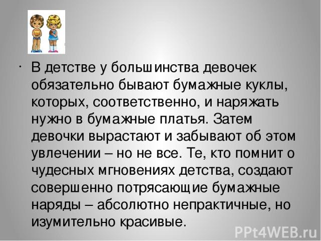 В детстве у большинства девочек обязательно бывают бумажные куклы, которых, соответственно, и наряжать нужно в бумажные платья. Затем девочки вырастают и забывают об этом увлечении – но не все. Те, кто помнит о чудесных мгновениях детства, создают с…