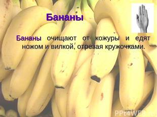 Бананы Бананы очищают от кожуры и едят ножом и вилкой, отрезая кружочками.