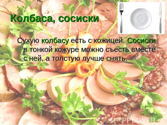 Колбаса, сосиски Сухую колбасу есть с кожицей. Сосиски в тонкой кожуре можно съесть вместе с ней, а толстую лучше снять.