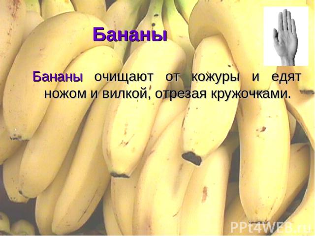 Бананы Бананы очищают от кожуры и едят ножом и вилкой, отрезая кружочками.