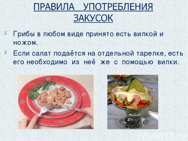 Грибы в любом виде принято есть вилкой и ножом. Если салат подаётся на отдельной тарелке, есть его необходимо из неё же с помощью вилки.