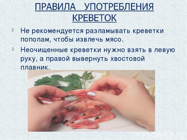 Не рекомендуется разламывать креветки пополам, чтобы извлечь мясо. Неочищенные креветки нужно взять в левую руку, а правой вывернуть хвостовой плавник.