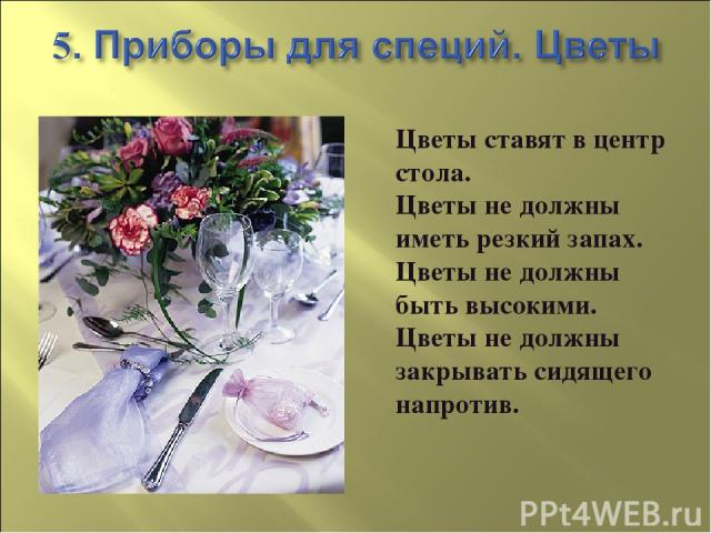 Цветы ставят в центр стола. Цветы не должны иметь резкий запах. Цветы не должны быть высокими. Цветы не должны закрывать сидящего напротив.