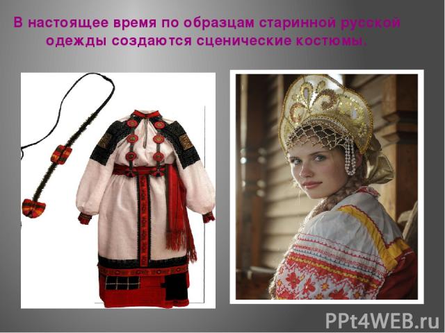 В настоящее время по образцам старинной русской одежды создаются сценические костюмы.