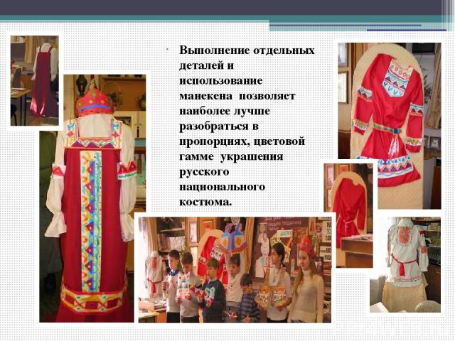 Выполнение отдельных деталей и использование манекена позволяет наиболее лучше разобраться в пропорциях, цветовой гамме украшения русского национального костюма.