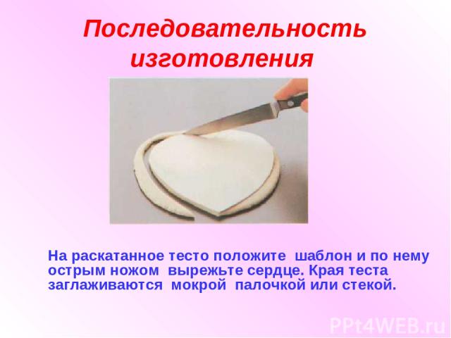 Последовательность изготовления На раскатанное тесто положите шаблон и по нему острым ножом вырежьте сердце. Края теста заглаживаются мокрой палочкой или стекой.
