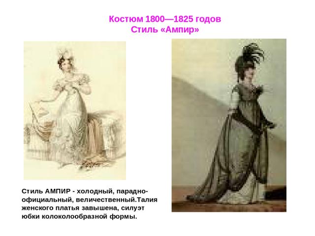 Костюм 1800—1825 годов Стиль «Ампир» Стиль АМПИР - холодный, парадно-официальный, величественный.Талия женского платья завышена, силуэт юбки колоколообразной формы.