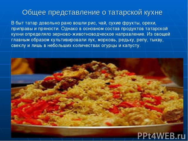 Общее представление о татарской кухне В быт татар довольно рано вошли рис, чай, сухие фрукты, орехи, приправы и пряности. Однако в основном состав продуктов татарской кухни определяло зерново-животноводческое направление. Из овощей главным образом к…