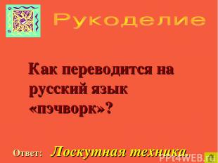 Как переводится на русский язык «пэчворк»? Ответ: Лоскутная техника.