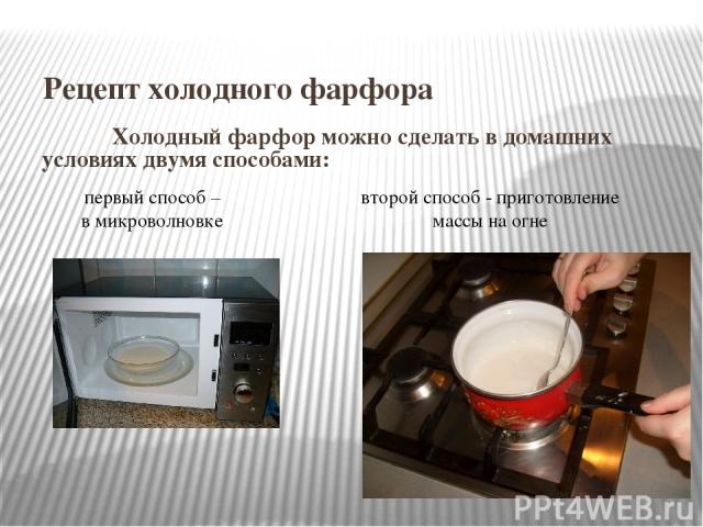 Рецепт холодного фарфора Холодный фарфор можно сделать в домашних условиях двумя способами: второй способ - приготовление массы на огне первый способ – в микроволновке