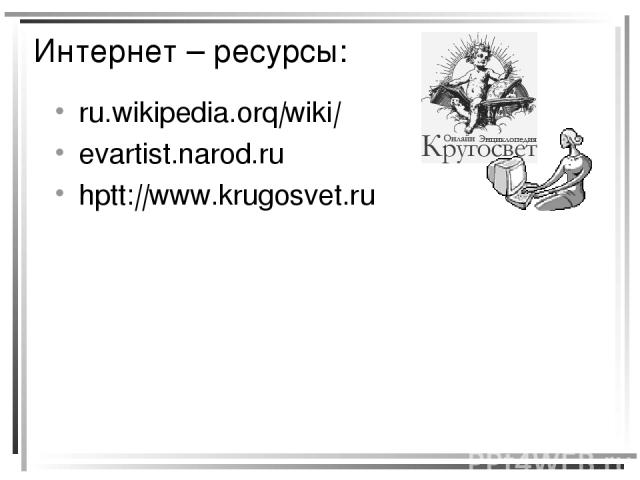Интернет – ресурсы: ru.wikipedia.orq|wiki| evartist.narod.ru hptt:||www.krugosvet.ru