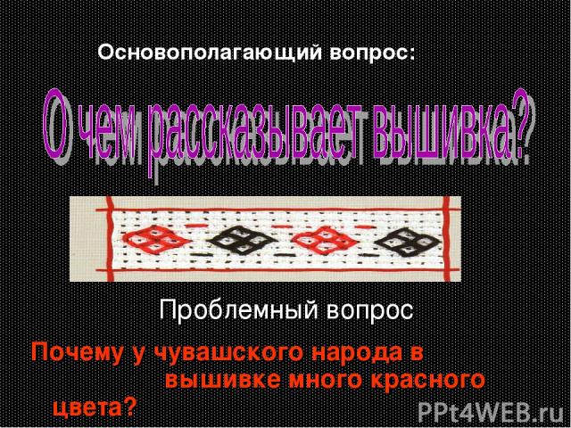 Проблемный вопрос Почему у чувашского народа в вышивке много красного цвета? Основополагающий вопрос: