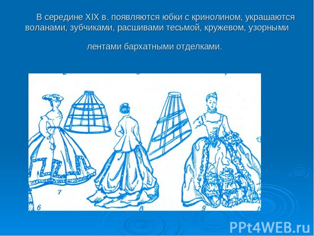 В середине XIX в. появляются юбки с кринолином, украшаются воланами, зубчиками, расшивами тесьмой, кружевом, узорными лентами бархатными отделками.