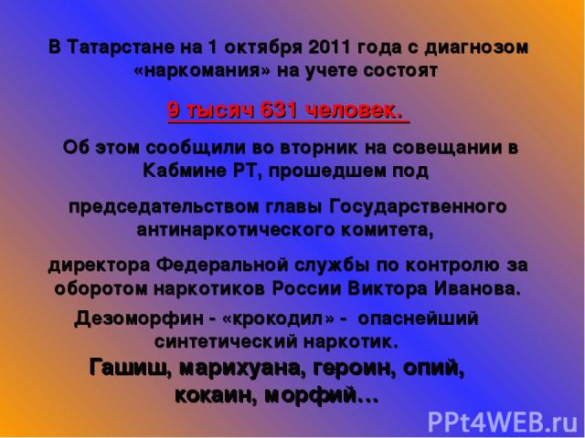 Дезоморфин - «крокодил» - опаснейший синтетический наркотик. Гашиш, марихуана, героин, опий, кокаин, морфий… В Татарстане на 1 октября 2011 года с диагнозом «наркомания» на учете состоят 9 тысяч 631 человек. Об этом сообщили во вторник на совещании …