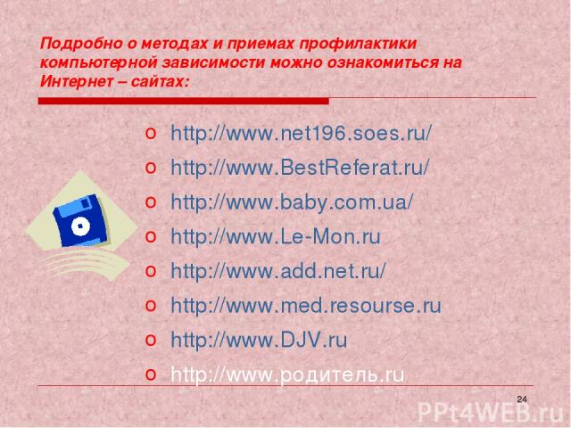 * Подробно о методах и приемах профилактики компьютерной зависимости можно ознакомиться на Интернет – сайтах: http://www.net196.soes.ru/ http://www.BestReferat.ru/ http://www.baby.com.ua/ http://www.Le-Mon.ru http://www.add.net.ru/ http://www.med.re…