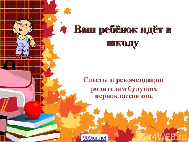 Ваш ребёнок идёт в школу Советы и рекомендации родителям будущих первоклассников. 900igr.net