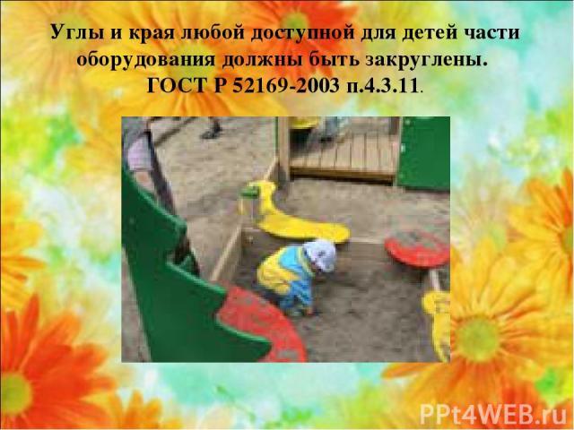 Углы и края любой доступной для детей части оборудования должны быть закруглены. ГОСТ Р 52169-2003 п.4.3.11.