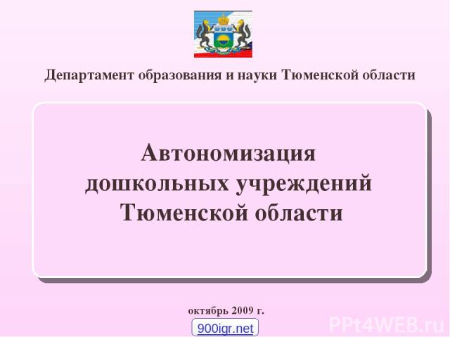 Департамент образования и науки Тюменской области октябрь 2009 г. Автономизация дошкольных учреждений Тюменской области 900igr.net