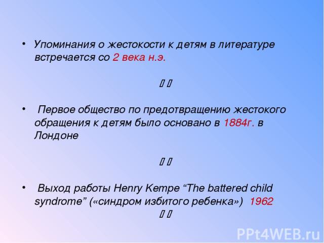 Упоминания о жестокости к детям в литературе встречается со 2 века н.э. Первое общество по предотвращению жестокого обращения к детям было основано в 1884г. в Лондоне Выход работы Henry Kempe “The battered child syndrome” («синдром избитого ребенка») 1962