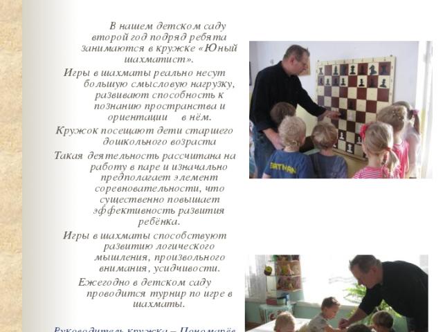 «Юный шахматист» В нашем детском саду второй год подряд ребята занимаются в кружке «Юный шахматист». Игры в шахматы реально несут большую смысловую нагрузку, развивают способность к познанию пространства и ориентации в нём. Кружок посещают дети стар…
