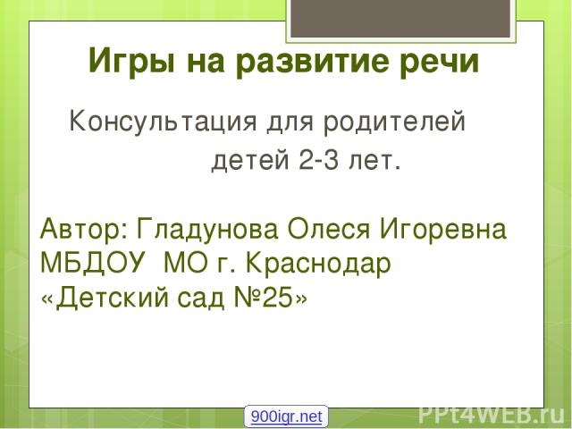 Игры на развитие речи Консультация для родителей детей 2-3 лет. Автор: Гладунова Олеся Игоревна МБДОУ МО г. Краснодар «Детский сад №25» 900igr.net