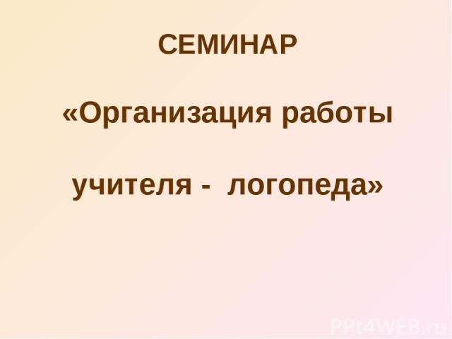 СЕМИНАР «Организация работы учителя - логопеда»