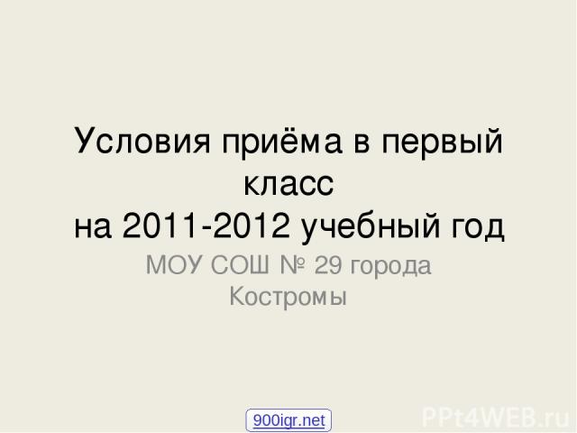 Условия приёма в первый класс на 2011-2012 учебный год МОУ СОШ № 29 города Костромы 900igr.net
