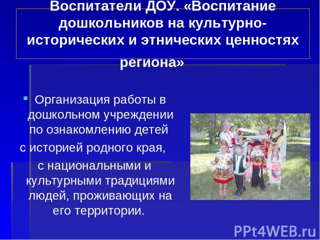 Воспитатели ДОУ. «Воспитание дошкольников на культурно-исторических и этнических ценностях региона» Организация работы в дошкольном учреждении по ознакомлению детей с историей родного края, с национальными и культурными традициями людей, проживающих…