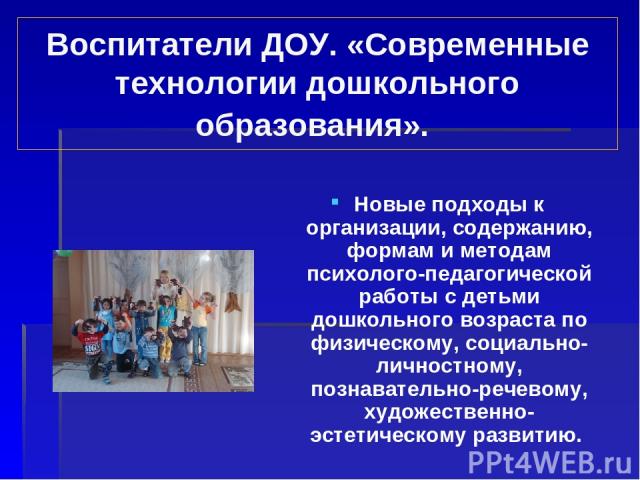 Воспитатели ДОУ. «Современные технологии дошкольного образования». Новые подходы к организации, содержанию, формам и методам психолого-педагогической работы с детьми дошкольного возраста по физическому, социально-личностному, познавательно-речевому,…