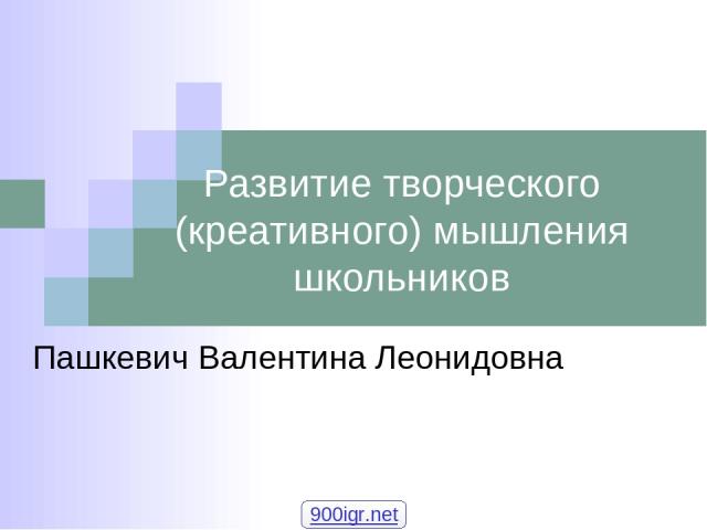 Развитие творческого (креативного) мышления школьников Пашкевич Валентина Леонидовна 900igr.net