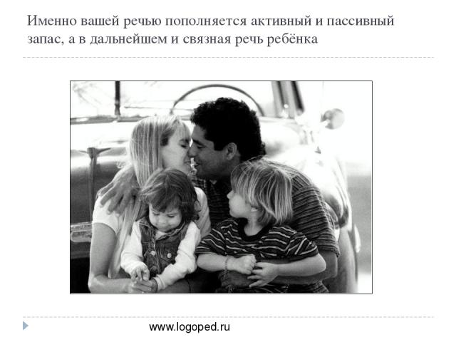Именно вашей речью пополняется активный и пассивный запас, а в дальнейшем и связная речь ребёнка www.logoped.ru
