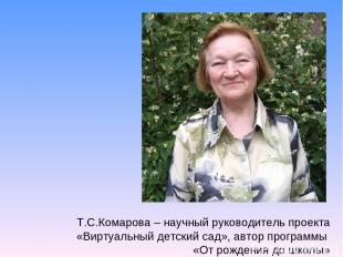 Т.С.Комарова – научный руководитель проекта «Виртуальный детский сад», автор про