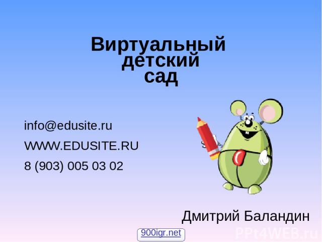 Виртуальный детский сад info@edusite.ru WWW.EDUSITE.RU 8 (903) 005 03 02 Дмитрий Баландин 900igr.net