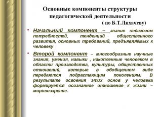 Основные компоненты структуры педагогической деятельности ( по Б.Т.Лихачеву) Нач
