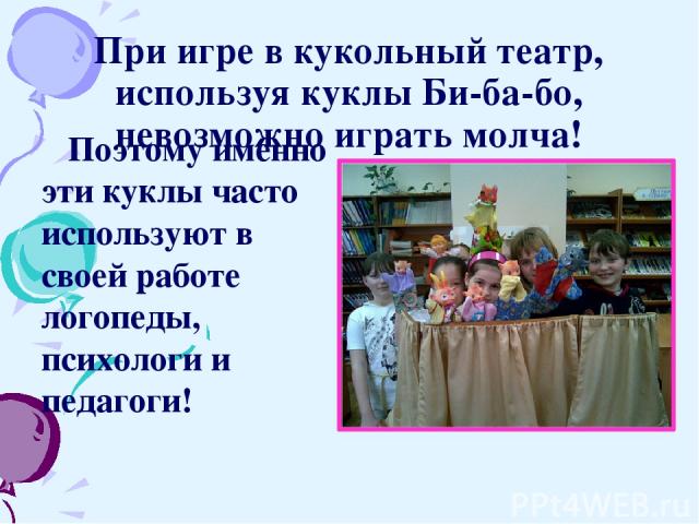 При игре в кукольный театр, используя куклы Би-ба-бо, невозможно играть молча! Поэтому именно эти куклы часто используют в своей работе логопеды, психологи и педагоги!