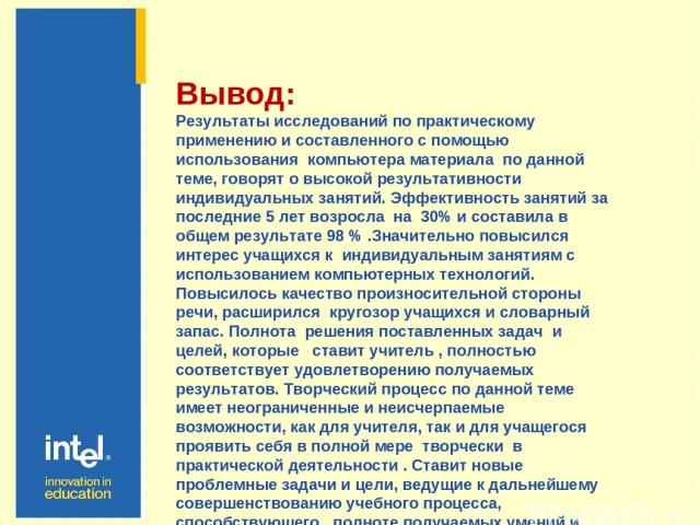 Вывод: Результаты исследований по практическому применению и составленного с помощью использования компьютера материала по данной теме, говорят о высокой результативности индивидуальных занятий. Эффективность занятий за последние 5 лет возросла на 3…