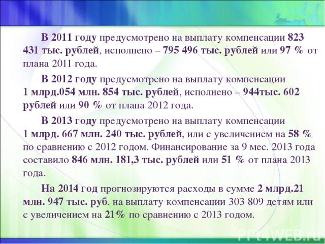 В 2011 году предусмотрено на выплату компенсации 823 431 тыс. рублей, исполнено – 795 496 тыс. рублей или 97 % от плана 2011 года. В 2012 году предусмотрено на выплату компенсации 1 млрд.054 млн. 854 тыс. рублей, исполнено – 944тыс. 602 рублей или 9…