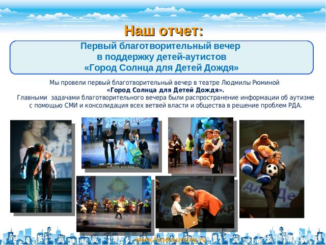 Наш отчет: www.fund-suncity.ru Первый благотворительный вечер в поддержку детей-аутистов «Город Солнца для Детей Дождя» Мы провели первый благотворительный вечер в театре Людмилы Рюминой «Город Солнца для Детей Дождя». Главными задачами благотворите…