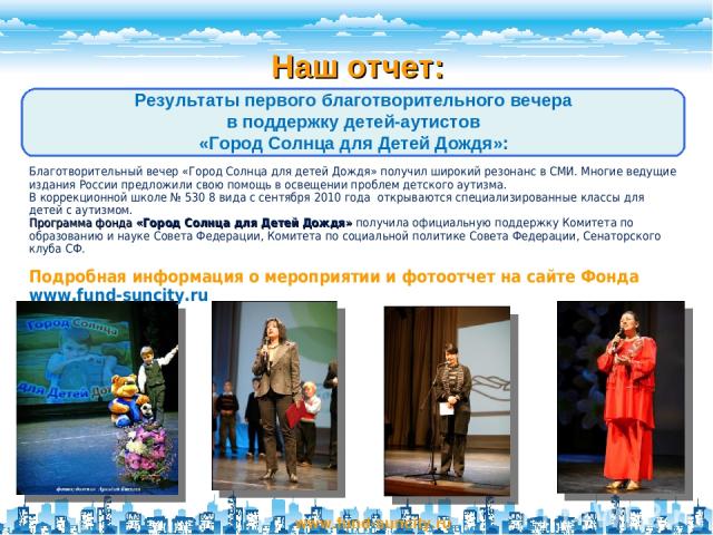 Наш отчет: www.fund-suncity.ru Результаты первого благотворительного вечера в поддержку детей-аутистов «Город Солнца для Детей Дождя»: Благотворительный вечер «Город Солнца для детей Дождя» получил широкий резонанс в СМИ. Многие ведущие издания Росс…