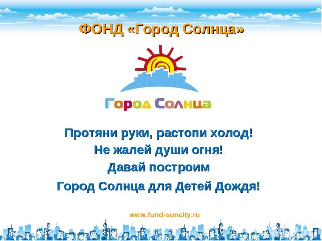 ФОНД «Город Солнца» www.fund-suncity.ru Протяни руки, растопи холод! Не жалей души огня! Давай построим Город Солнца для Детей Дождя!