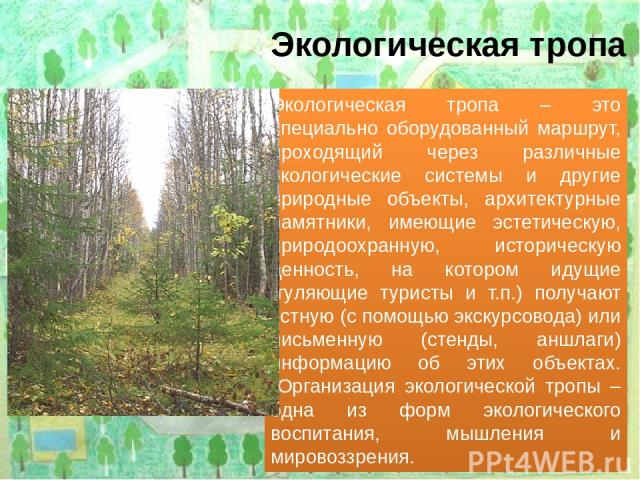 Экологическая тропа Экологическая тропа – это специально оборудованный маршрут, проходящий через различные экологические системы и другие природные объекты, архитектурные памятники, имеющие эстетическую, природоохранную, историческую ценность, на ко…