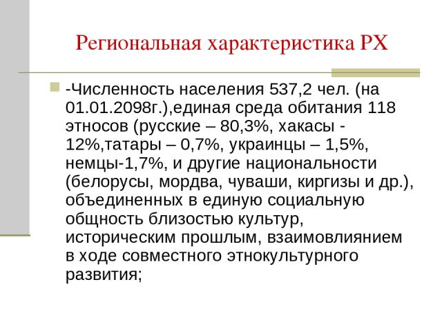 Региональная характеристика РХ -Численность населения 537,2 чел. (на 01.01.2098г.),единая среда обитания 118 этносов (русские – 80,3%, хакасы - 12%,татары – 0,7%, украинцы – 1,5%, немцы-1,7%, и другие национальности (белорусы, мордва, чуваши, киргиз…
