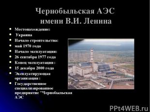 Чернобыльская АЭС имени В.И. Ленина Местонахождение: Украина Начало строительств