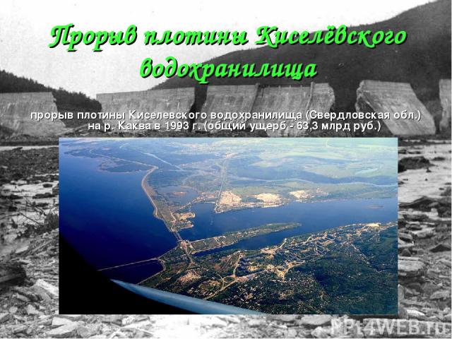 Прорыв плотины Киселёвского водохранилища прорыв плотины Киселевского водохранилища (Свердловская обл.) на р. Каква в 1993 г. (общий ущерб - 63,3 млрд руб.)