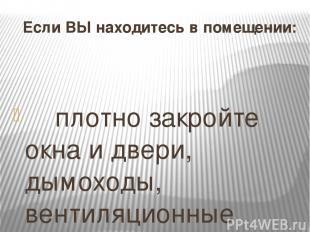 Если ВЫ находитесь в помещении:           плотно закройте окна и двери, дымоходы