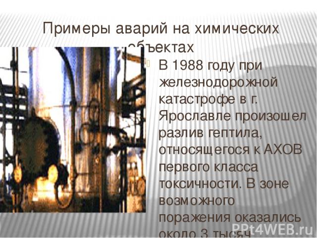 Примеры аварий на химических объектах В 1988 году при железнодорожной катастрофе в г. Ярославле произошел разлив гептила, относящегося к АХОВ первого класса токсичности. В зоне возможного поражения оказались около 3 тысяч человек. В ликвидации после…