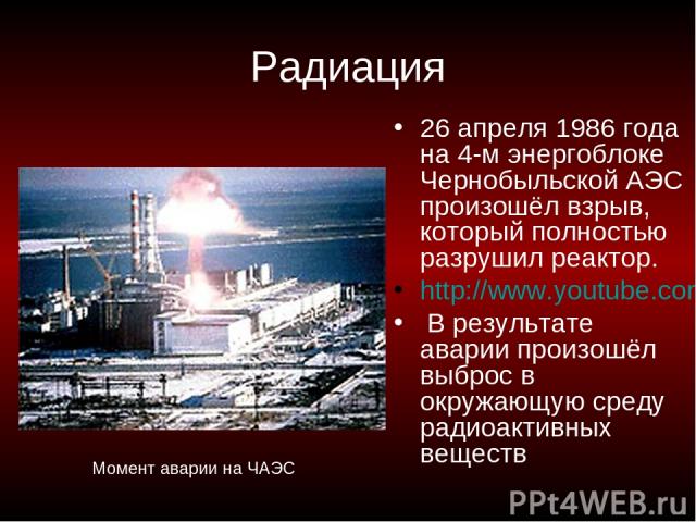 Радиация 26 апреля 1986 года на 4-м энергоблоке Чернобыльской АЭС произошёл взрыв, который полностью разрушил реактор. http://www.youtube.com/watch?v=MNqV5z9C9E4 В результате аварии произошёл выброс в окружающую среду радиоактивных веществ Момент ав…