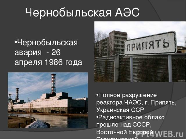 Чернобыльская АЭС Полное разрушение реактора ЧАЭС, г. Припять, Украинская ССР Радиоактивное облако прошло над СССР, Восточной Европой, Скандинавией Чернобыльская авария - 26 апреля 1986 года