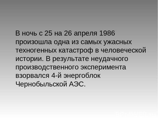 В ночь с 25 на 26 апреля 1986 произошла одна из самых ужасных техногенных катастроф в человеческой истории. В результате неудачного производственного эксперимента взорвался 4-й энергоблок Чернобыльской АЭС.