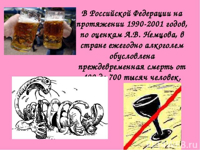 В Российской Федерации на протяжении 1990-2001 годов, по оценкам А.В. Немцова, в стране ежегодно алкоголем обусловлена преждевременная смерть от 400 до 700 тысяч человек.